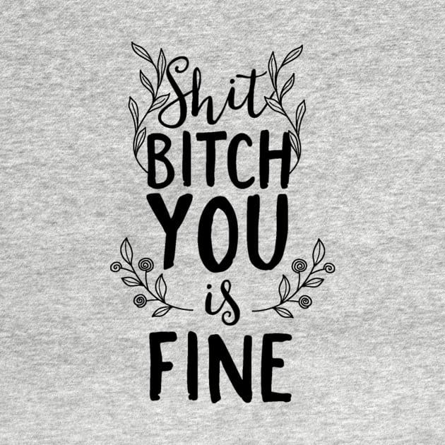 Shit Bitch You Is Fine by FUNKYTAILOR